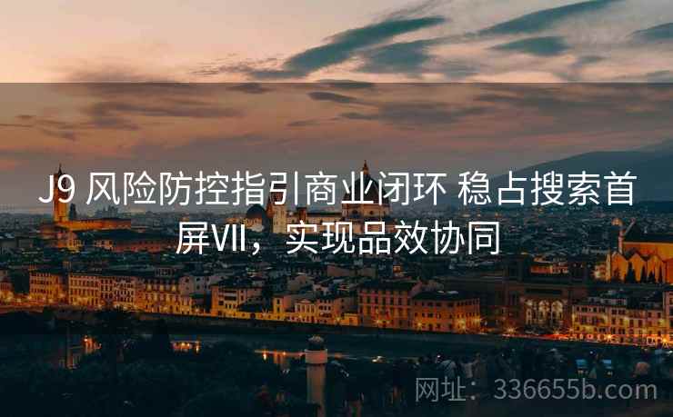 J9 风险防控指引商业闭环 稳占搜索首屏Ⅶ，实现品效协同
