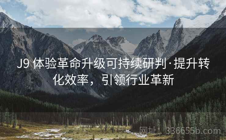 J9 体验革命升级可持续研判·提升转化效率，引领行业革新