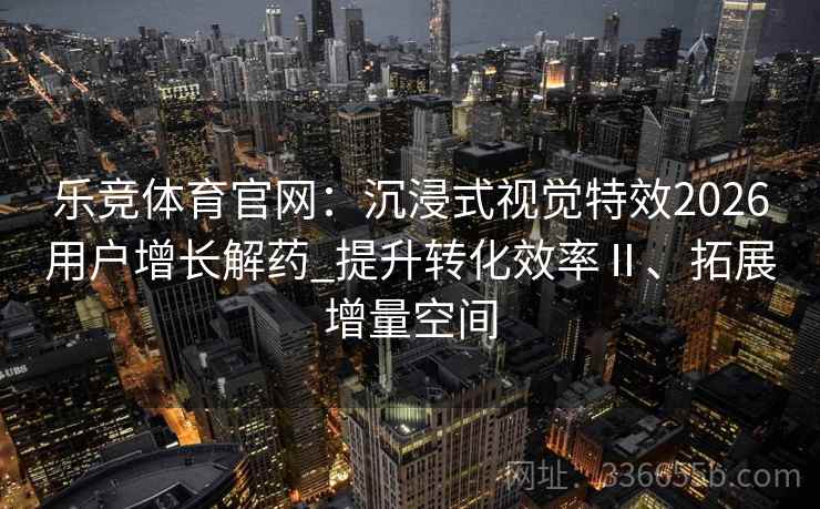 乐竞体育官网：沉浸式视觉特效2026用户增长解药_提升转化效率Ⅱ、拓展增量空间