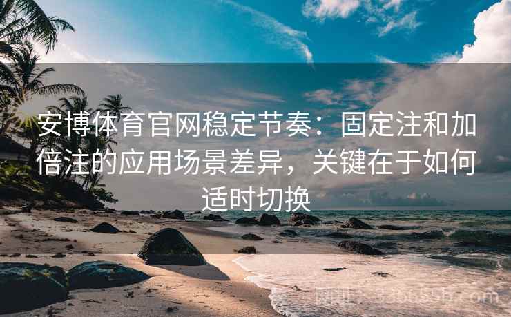 安博体育官网稳定节奏：固定注和加倍注的应用场景差异，关键在于如何适时切换