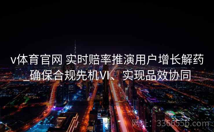 v体育官网 实时赔率推演用户增长解药_确保合规先机Ⅵ、实现品效协同