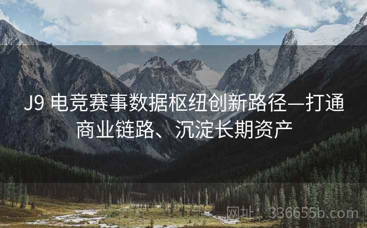 J9 电竞赛事数据枢纽创新路径—打通商业链路、沉淀长期资产