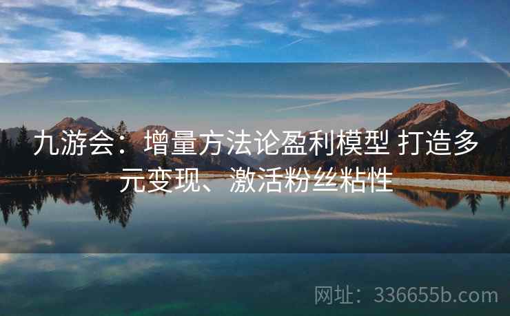 九游会：增量方法论盈利模型 打造多元变现、激活粉丝粘性