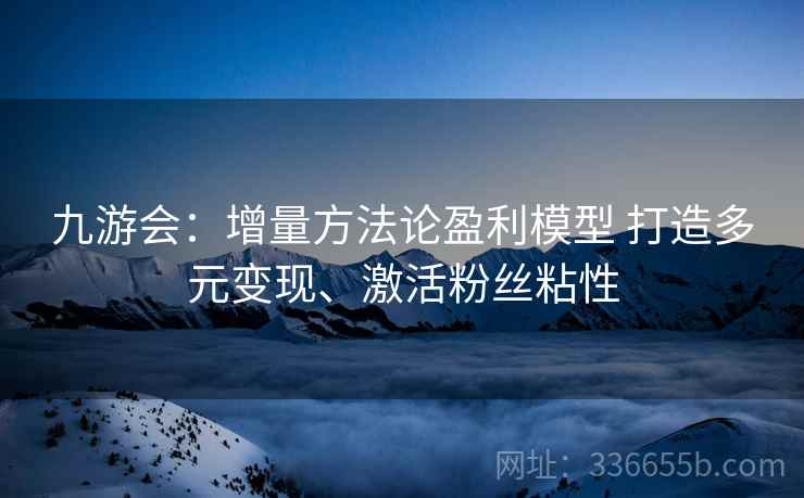 九游会：增量方法论盈利模型 打造多元变现、激活粉丝粘性