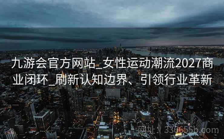 九游会官方网站_女性运动潮流2027商业闭环_刷新认知边界、引领行业革新
