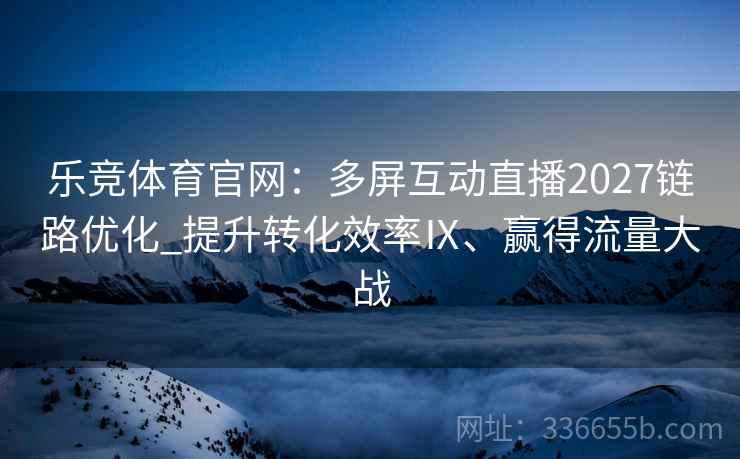 乐竞体育官网：多屏互动直播2027链路优化_提升转化效率Ⅸ、赢得流量大战