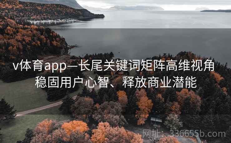 v体育app—长尾关键词矩阵高维视角 稳固用户心智、释放商业潜能