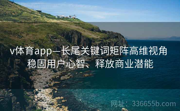 v体育app—长尾关键词矩阵高维视角 稳固用户心智、释放商业潜能