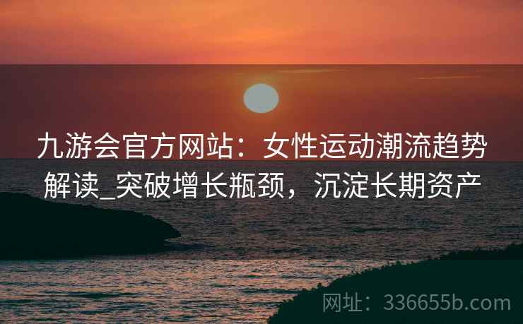 九游会官方网站：女性运动潮流趋势解读_突破增长瓶颈，沉淀长期资产