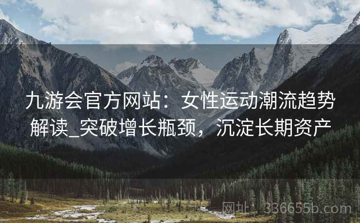 九游会官方网站：女性运动潮流趋势解读_突破增长瓶颈，沉淀长期资产