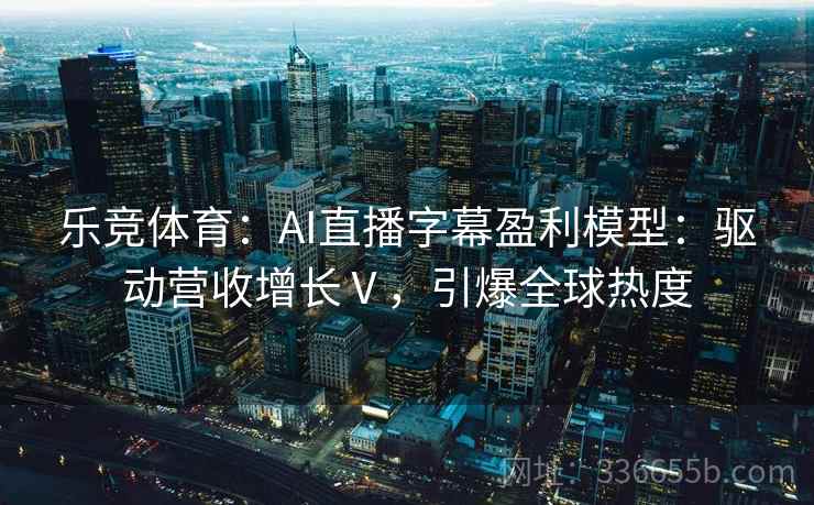 乐竞体育：AI直播字幕盈利模型：驱动营收增长Ⅴ，引爆全球热度