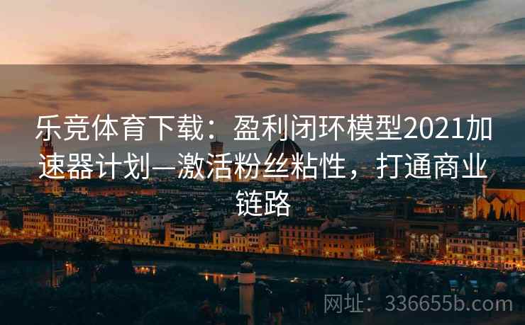 乐竞体育下载：盈利闭环模型2021加速器计划—激活粉丝粘性，打通商业链路