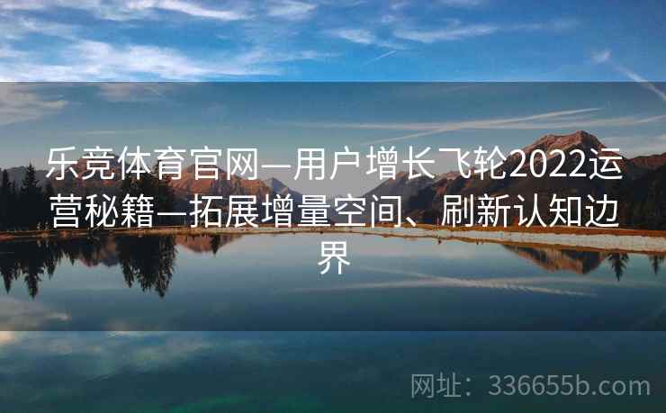 乐竞体育官网—用户增长飞轮2022运营秘籍—拓展增量空间、刷新认知边界