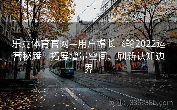乐竞体育官网—用户增长飞轮2022运营秘籍—拓展增量空间、刷新认知边界