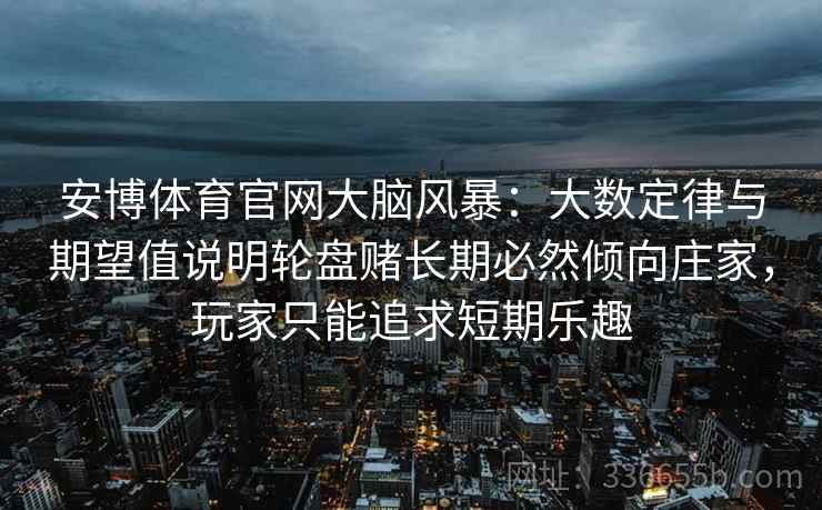 安博体育官网大脑风暴：大数定律与期望值说明轮盘赌长期必然倾向庄家，玩家只能追求短期乐趣