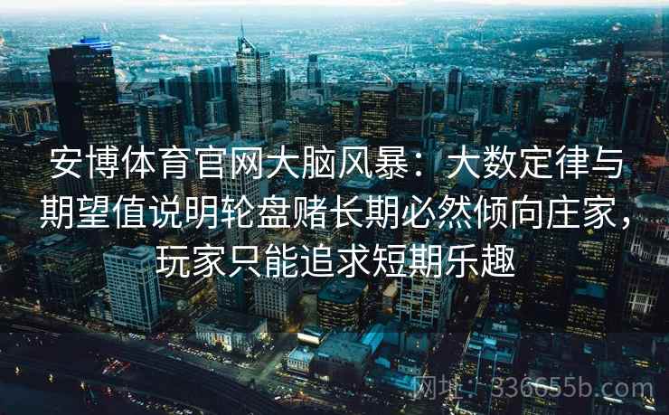 安博体育官网大脑风暴：大数定律与期望值说明轮盘赌长期必然倾向庄家，玩家只能追求短期乐趣