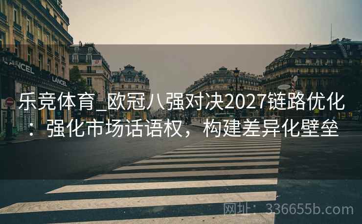 乐竞体育_欧冠八强对决2027链路优化：强化市场话语权，构建差异化壁垒