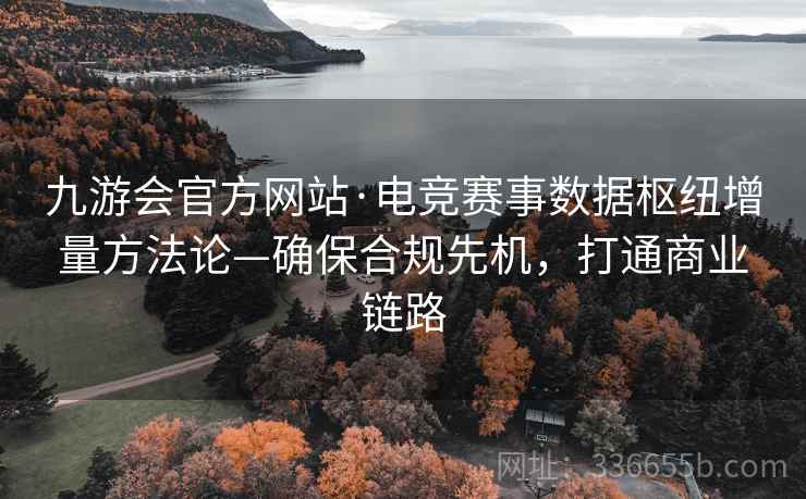 九游会官方网站·电竞赛事数据枢纽增量方法论—确保合规先机，打通商业链路