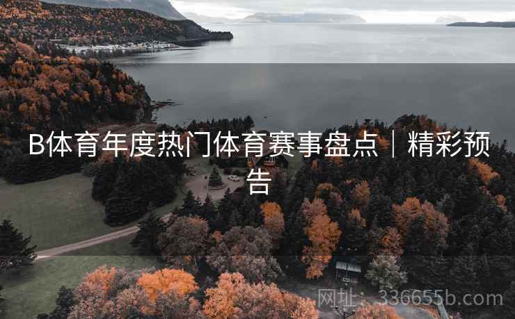B体育年度热门体育赛事盘点｜精彩预告