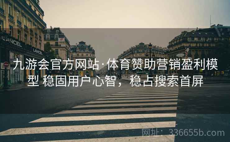 九游会官方网站·体育赞助营销盈利模型 稳固用户心智，稳占搜索首屏