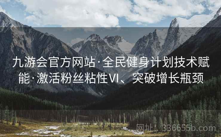 九游会官方网站·全民健身计划技术赋能·激活粉丝粘性Ⅵ、突破增长瓶颈