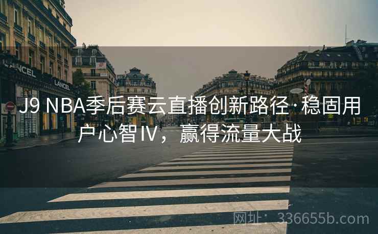 J9 NBA季后赛云直播创新路径·稳固用户心智Ⅳ，赢得流量大战
