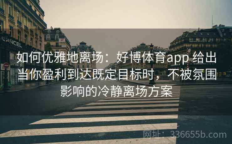 如何优雅地离场：好博体育app 给出当你盈利到达既定目标时，不被氛围影响的冷静离场方案