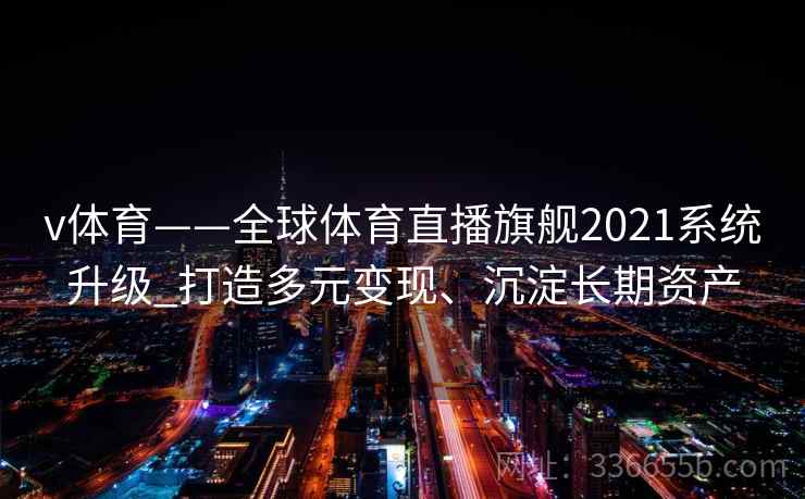 v体育——全球体育直播旗舰2021系统升级_打造多元变现、沉淀长期资产