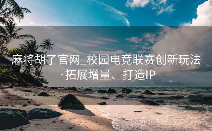 麻将胡了官网_校园电竞联赛创新玩法·拓展增量、打造IP