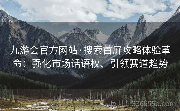 九游会官方网站·搜索首屏攻略体验革命：强化市场话语权、引领赛道趋势