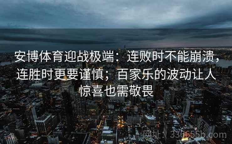 安博体育迎战极端：连败时不能崩溃，连胜时更要谨慎；百家乐的波动让人惊喜也需敬畏