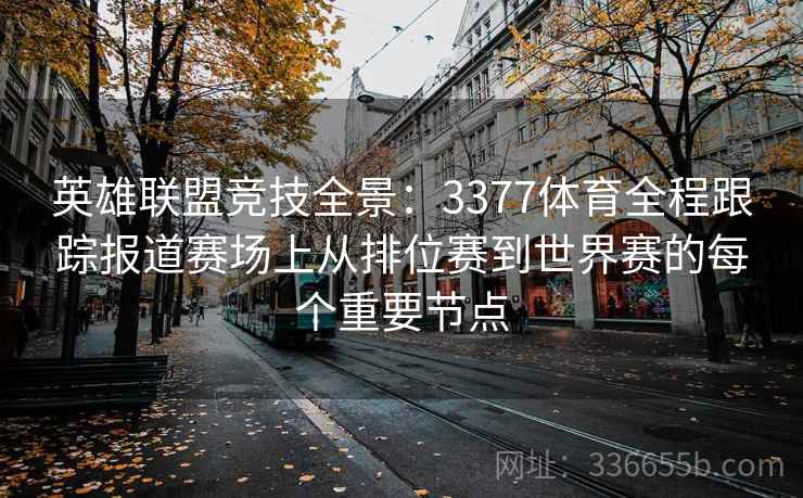 英雄联盟竞技全景：3377体育全程跟踪报道赛场上从排位赛到世界赛的每个重要节点