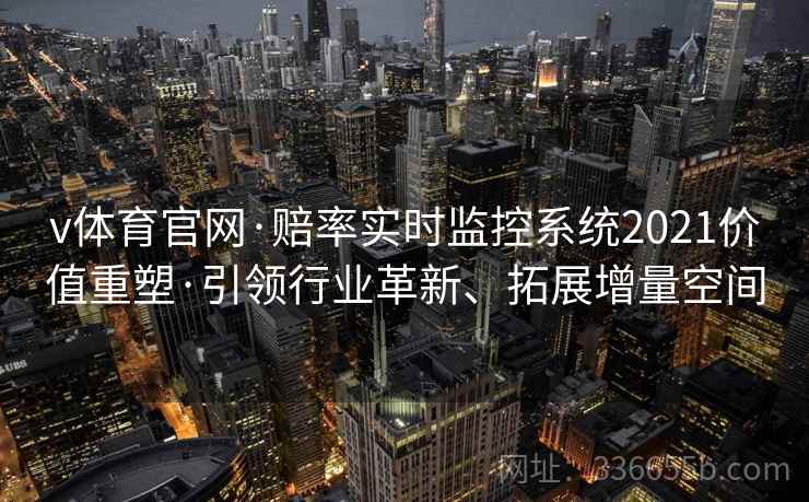 v体育官网·赔率实时监控系统2021价值重塑·引领行业革新、拓展增量空间