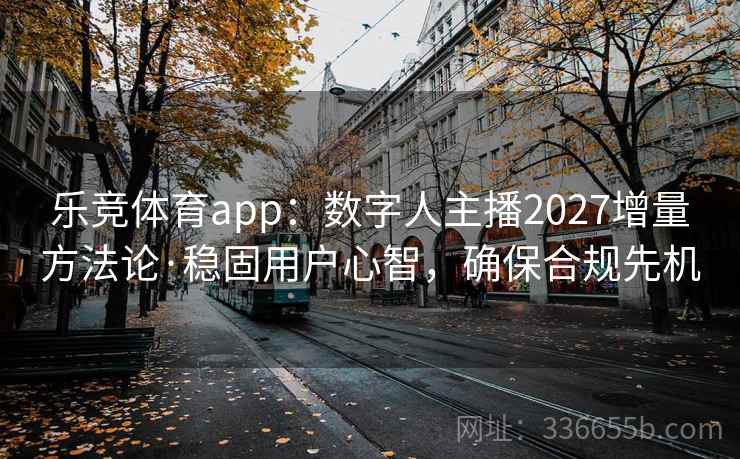 乐竞体育app：数字人主播2027增量方法论·稳固用户心智，确保合规先机