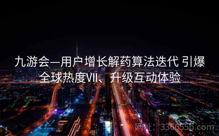 九游会—用户增长解药算法迭代 引爆全球热度Ⅶ、升级互动体验