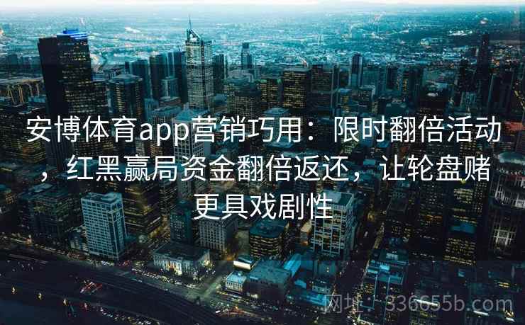 安博体育app营销巧用：限时翻倍活动，红黑赢局资金翻倍返还，让轮盘赌更具戏剧性