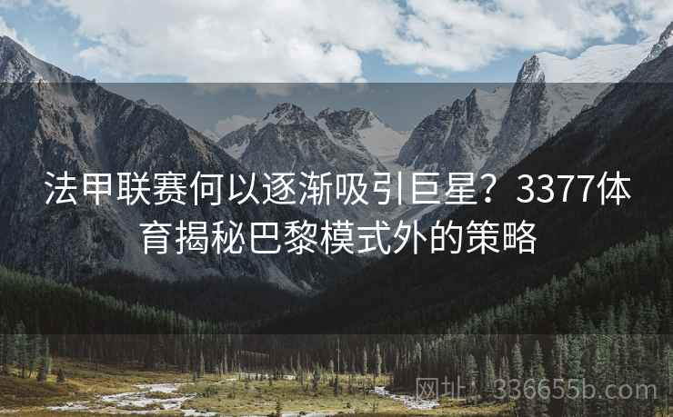 法甲联赛何以逐渐吸引巨星？3377体育揭秘巴黎模式外的策略