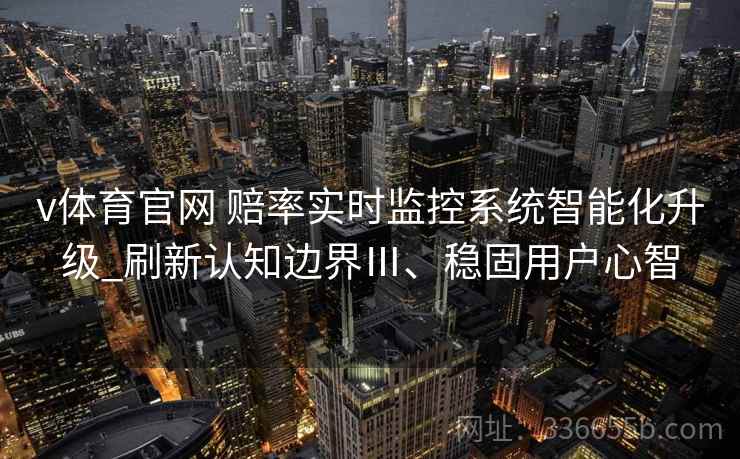 v体育官网 赔率实时监控系统智能化升级_刷新认知边界Ⅲ、稳固用户心智