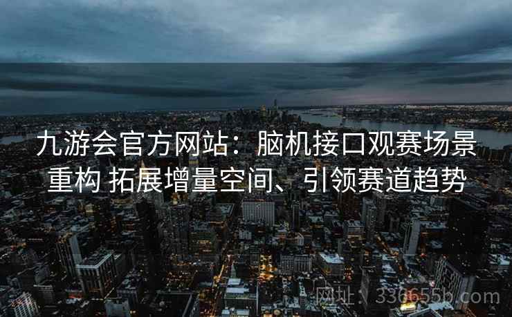 九游会官方网站：脑机接口观赛场景重构 拓展增量空间、引领赛道趋势