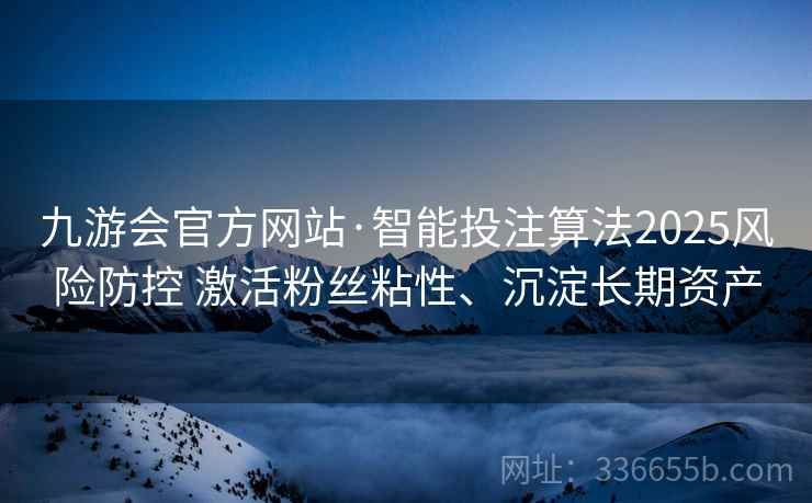 九游会官方网站·智能投注算法2025风险防控 激活粉丝粘性、沉淀长期资产