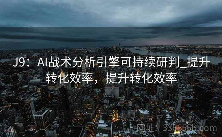 J9：AI战术分析引擎可持续研判_提升转化效率，提升转化效率