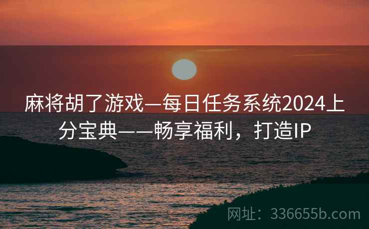 麻将胡了游戏—每日任务系统2024上分宝典——畅享福利，打造IP