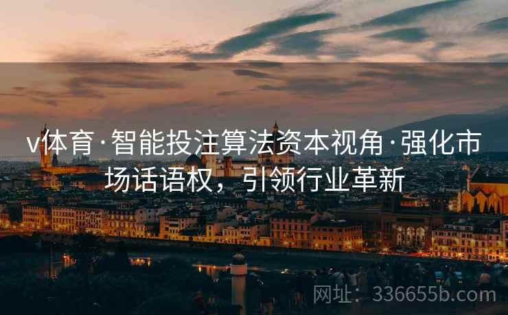 v体育·智能投注算法资本视角·强化市场话语权，引领行业革新