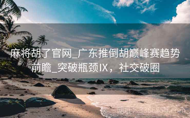 麻将胡了官网_广东推倒胡巅峰赛趋势前瞻_突破瓶颈Ⅸ，社交破圈