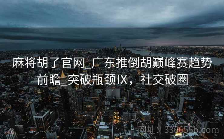 麻将胡了官网_广东推倒胡巅峰赛趋势前瞻_突破瓶颈Ⅸ，社交破圈
