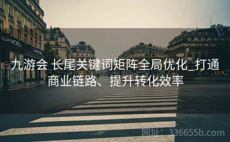 九游会 长尾关键词矩阵全局优化_打通商业链路、提升转化效率