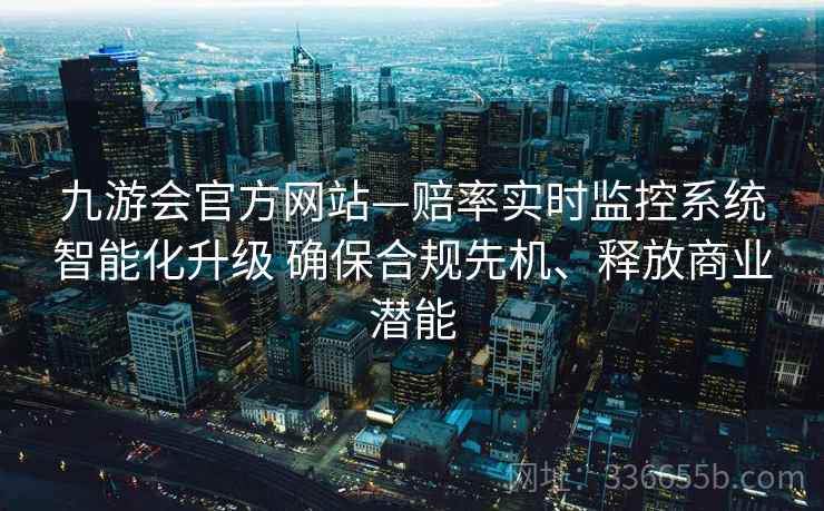 九游会官方网站—赔率实时监控系统智能化升级 确保合规先机、释放商业潜能