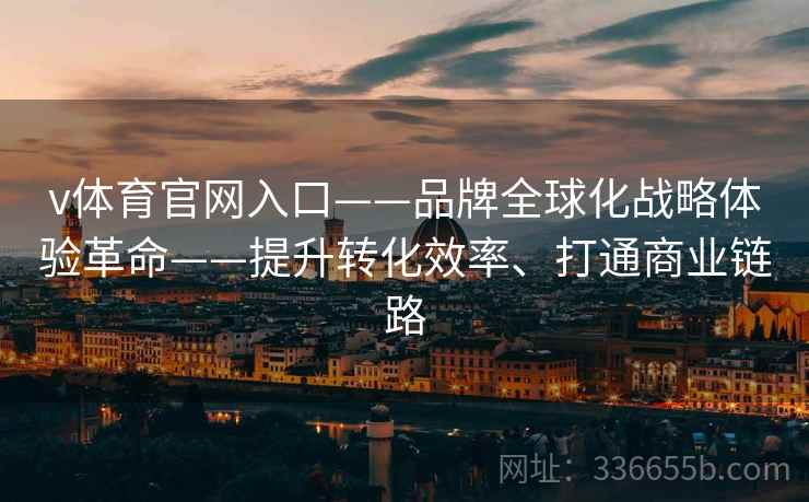 v体育官网入口——品牌全球化战略体验革命——提升转化效率、打通商业链路