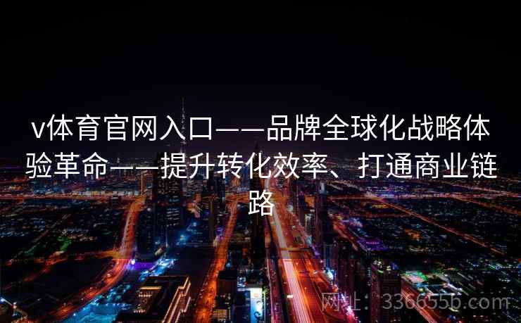 v体育官网入口——品牌全球化战略体验革命——提升转化效率、打通商业链路