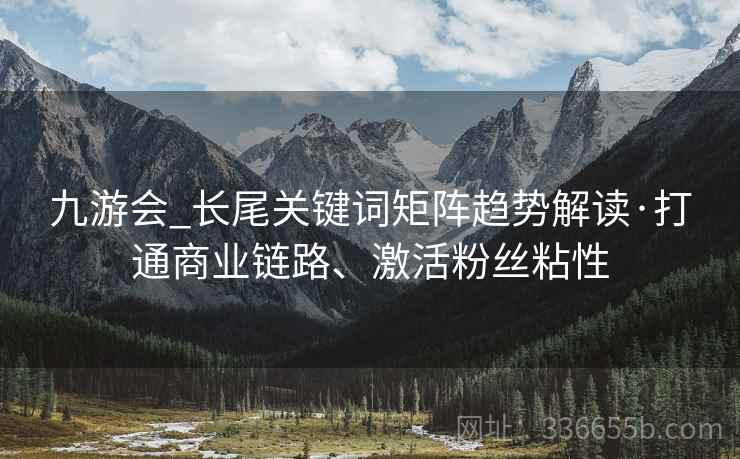 九游会_长尾关键词矩阵趋势解读·打通商业链路、激活粉丝粘性